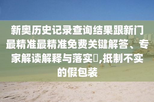 新奧歷史記錄查詢結(jié)果跟新門最精準(zhǔn)最精準(zhǔn)免費(fèi)關(guān)鍵解答、專家解讀解釋與落實(shí)?,抵制不實(shí)的假包裝