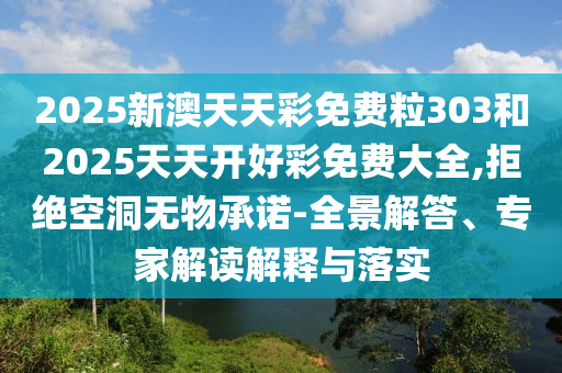 2025新澳天天彩免費(fèi)粒303和2025天天開好彩免費(fèi)大全,拒絕空洞無物承諾-全景解答、專家解讀解釋與落實