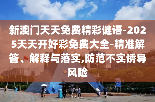 新澳門天天免費(fèi)精彩謎語(yǔ)-2025天天開好彩免費(fèi)大全-精準(zhǔn)解答、解釋與落實(shí),防范不實(shí)誘導(dǎo)風(fēng)險(xiǎn)