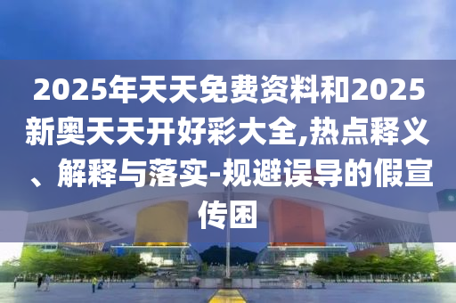 2025年天天免費(fèi)資料和2025新奧天天開好彩大全,熱點(diǎn)釋義、解釋與落實(shí)-規(guī)避誤導(dǎo)的假宣傳困