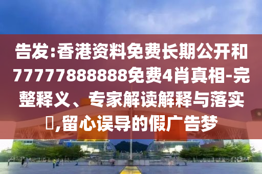 告發(fā):香港資料免費長期公開和77777888888免費4肖真相-完整釋義、專家解讀解釋與落實?,留心誤導(dǎo)的假廣告夢
