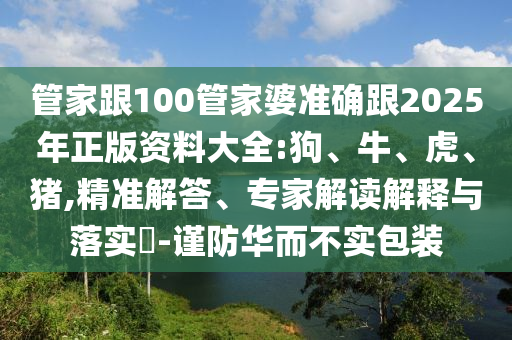 管家跟100管家婆準(zhǔn)確跟2025年正版資料大全:狗、牛、虎、豬,精準(zhǔn)解答、專家解讀解釋與落實(shí)?-謹(jǐn)防華而不實(shí)包裝
