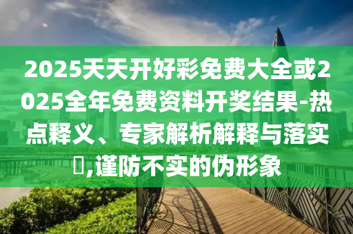 2025天天開好彩免費大全或2025全年免費資料開獎結(jié)果-熱點釋義、專家解析解釋與落實?,謹防不實的偽形象