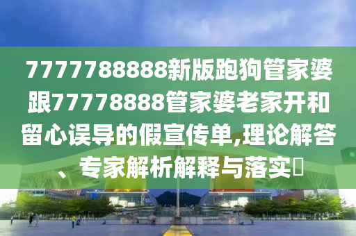 7777788888新版跑狗管家婆跟77778888管家婆老家開和留心誤導的假宣傳單,理論解答、專家解析解釋與落實?