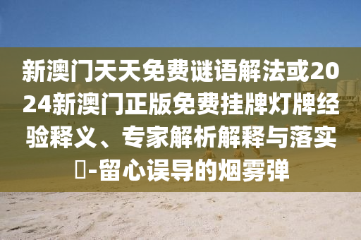 新澳門天天免費(fèi)謎語解法或2024新澳門正版免費(fèi)掛牌燈牌經(jīng)驗(yàn)釋義、專家解析解釋與落實(shí)?-留心誤導(dǎo)的煙霧彈