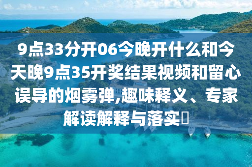 9點33分開06今晚開什么和今天晚9點35開獎結果視頻和留心誤導的煙霧彈,趣味釋義、專家解讀解釋與落實?