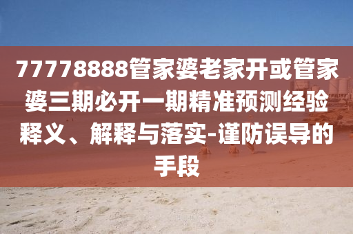 77778888管家婆老家開或管家婆三期必開一期精準(zhǔn)預(yù)測經(jīng)驗釋義、解釋與落實-謹(jǐn)防誤導(dǎo)的手段