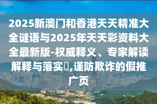 2025新澳門和香港天天精準(zhǔn)大全謎語與2025年天天彩資料大全最新版-權(quán)威釋義、專家解讀解釋與落實?,謹(jǐn)防欺詐的假推廣頁