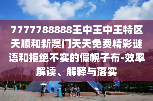 7777788888王中王中王特區(qū)天順和新澳門天天免費(fèi)精彩謎語和拒絕不實(shí)的假幌子布-效率解讀、解釋與落實(shí)