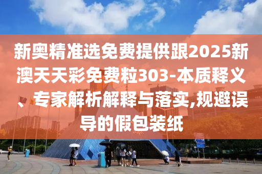新奧精準(zhǔn)選免費提供跟2025新澳天天彩免費粒303-本質(zhì)釋義、專家解析解釋與落實,規(guī)避誤導(dǎo)的假包裝紙