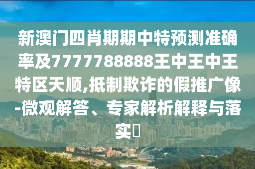 新澳門四肖期期中特預測準確率及7777788888王中王中王特區(qū)天順,抵制欺詐的假推廣像-微觀解答、專家解析解釋與落實?