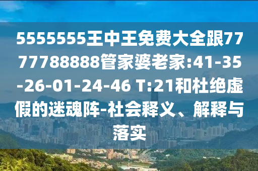 5555555王中王免費(fèi)大全跟7777788888管家婆老家:41-35-26-01-24-46 T:21和杜絕虛假的迷魂陣-社會釋義、解釋與落實(shí)