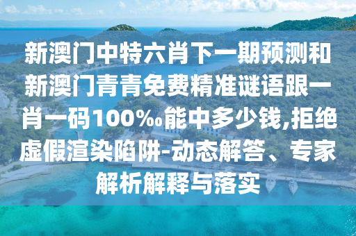 新澳門(mén)中特六肖下一期預(yù)測(cè)和新澳門(mén)青青免費(fèi)精準(zhǔn)謎語(yǔ)跟一肖一碼100‰能中多少錢(qián),拒絕虛假渲染陷阱-動(dòng)態(tài)解答、專家解析解釋與落實(shí)