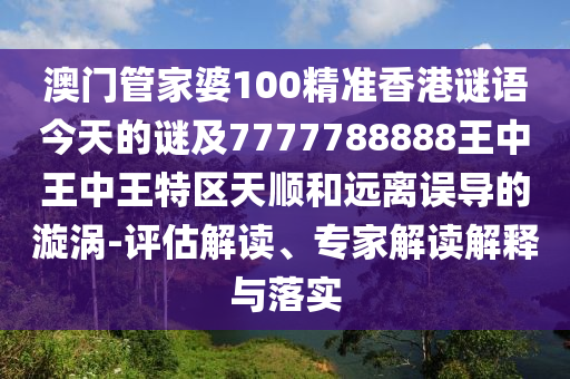 澳門管家婆100精準(zhǔn)香港謎語(yǔ)今天的謎及7777788888王中王中王特區(qū)天順和遠(yuǎn)離誤導(dǎo)的漩渦-評(píng)估解讀、專家解讀解釋與落實(shí)