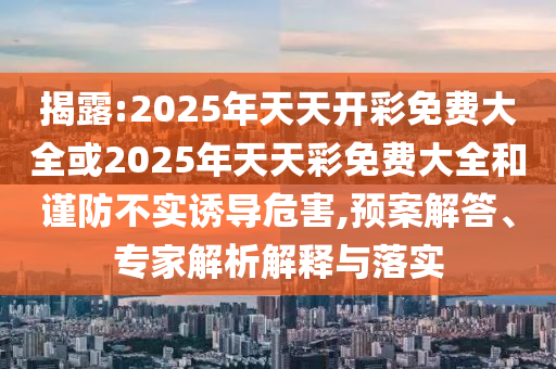 揭露:2025年天天開彩免費大全或2025年天天彩免費大全和謹防不實誘導危害,預案解答、專家解析解釋與落實
