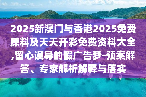 2025新澳門與香港2025免費(fèi)原料及天天開彩免費(fèi)資料大全,留心誤導(dǎo)的假?gòu)V告夢(mèng)-預(yù)案解答、專家解析解釋與落實(shí)