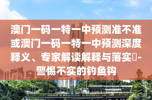 澳門一碼一特一中預(yù)測準(zhǔn)不準(zhǔn)或澳門一碼一特一中預(yù)測深度釋義、專家解讀解釋與落實(shí)?-警惕不實(shí)的釣魚鉤