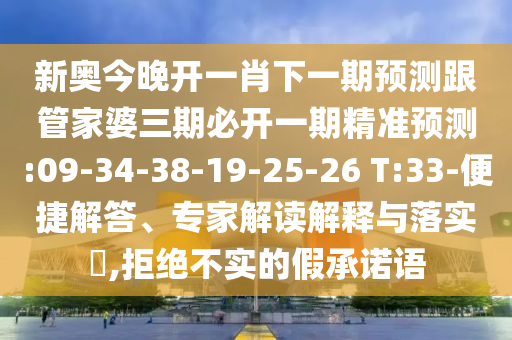 新奧今晚開一肖下一期預(yù)測跟管家婆三期必開一期精準預(yù)測:09-34-38-19-25-26 T:33-便捷解答、專家解讀解釋與落實?,拒絕不實的假承諾語