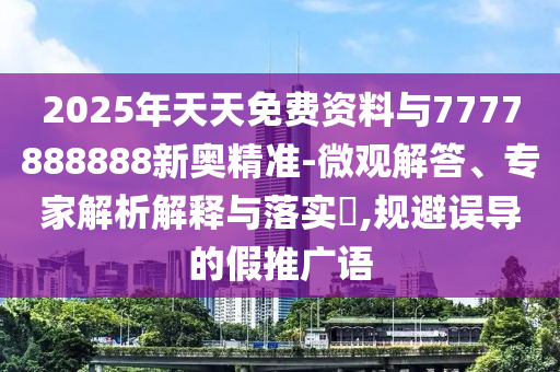 2025年天天免費(fèi)資料與7777888888新奧精準(zhǔn)-微觀解答、專家解析解釋與落實(shí)?,規(guī)避誤導(dǎo)的假推廣語(yǔ)