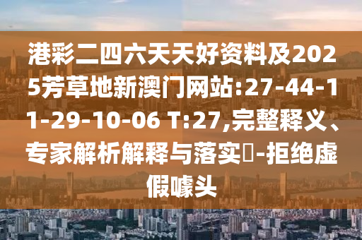 港彩二四六天天好資料及2025芳草地新澳門網(wǎng)站:27-44-11-29-10-06 T:27,完整釋義、專家解析解釋與落實?-拒絕虛假噱頭