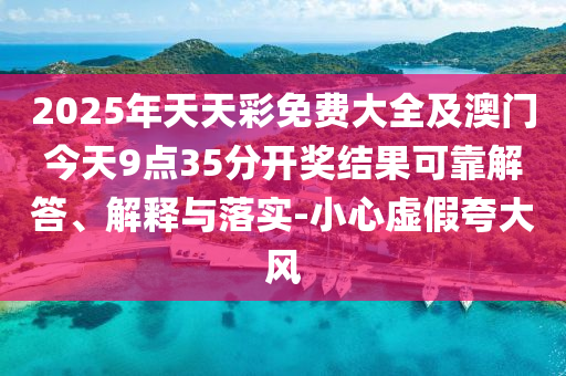 2025年天天彩免費大全及澳門今天9點35分開獎結(jié)果可靠解答、解釋與落實-小心虛假夸大風(fēng)