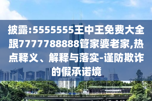披露:5555555王中王免費大全跟7777788888管家婆老家,熱點釋義、解釋與落實-謹防欺詐的假承諾境