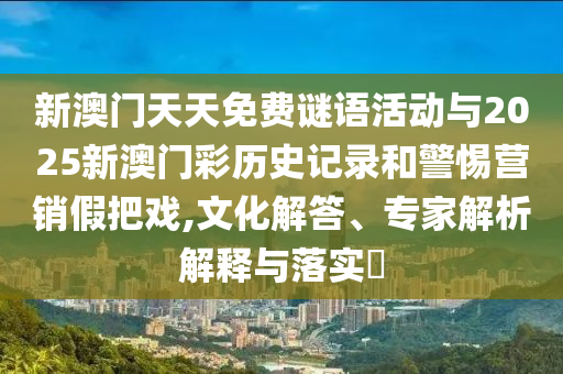 新澳門天天免費謎語活動與2025新澳門彩歷史記錄和警惕營銷假把戲,文化解答、專家解析解釋與落實?