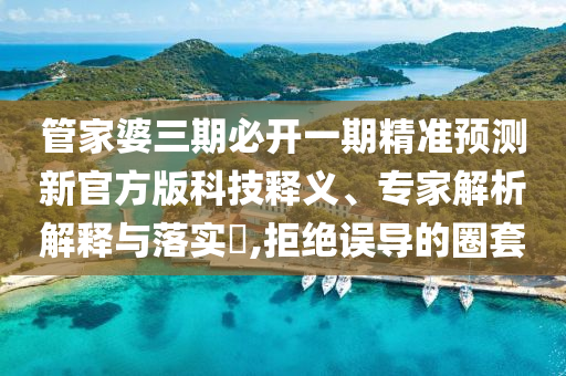 管家婆三期必開一期精準預測新官方版科技釋義、專家解析解釋與落實?,拒絕誤導的圈套