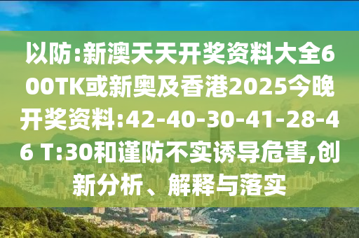 以防:新澳天天開獎資料大全600TK或新奧及香港2025今晚開獎資料:42-40-30-41-28-46 T:30和謹(jǐn)防不實誘導(dǎo)危害,創(chuàng)新分析、解釋與落實