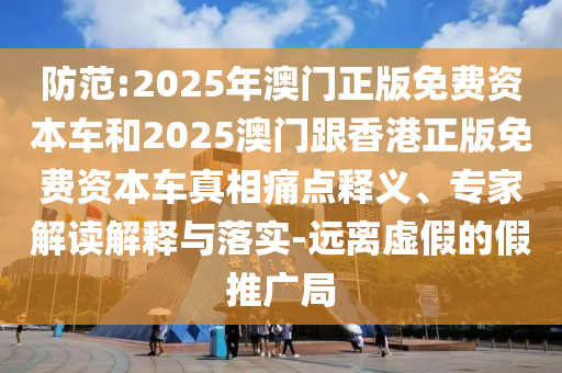 防范:2025年澳門(mén)正版免費(fèi)資本車(chē)和2025澳門(mén)跟香港正版免費(fèi)資本車(chē)真相痛點(diǎn)釋義、專(zhuān)家解讀解釋與落實(shí)-遠(yuǎn)離虛假的假推廣局