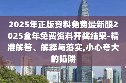 2025年正版資料免費最新跟2025全年免費資料開獎結(jié)果-精準(zhǔn)解答、解釋與落實,小心夸大的陷阱