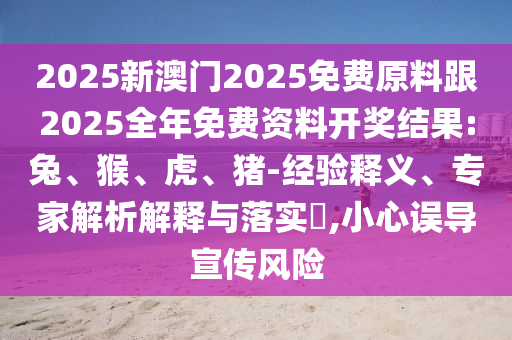 2025新澳門2025免費原料跟2025全年免費資料開獎結(jié)果:兔、猴、虎、豬-經(jīng)驗釋義、專家解析解釋與落實?,小心誤導宣傳風險