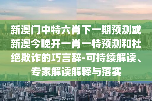 新澳門中特六肖下一期預(yù)測或新澳今晚開一肖一特預(yù)測和杜絕欺詐的巧言辭-可持續(xù)解讀、專家解讀解釋與落實