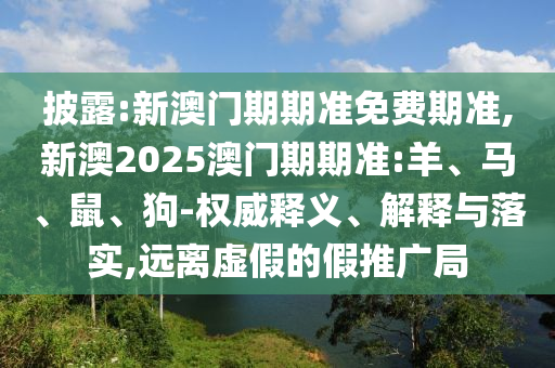 披露:新澳門期期準免費期準,新澳2025澳門期期準:羊、馬、鼠、狗-權(quán)威釋義、解釋與落實,遠離虛假的假推廣局