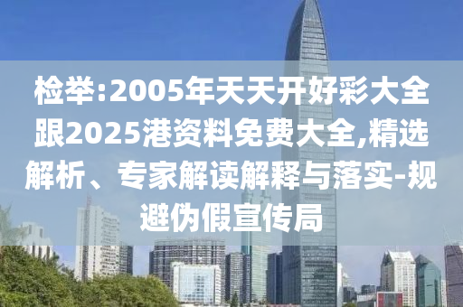 檢舉:2005年天天開(kāi)好彩大全跟2025港資料免費(fèi)大全,精選解析、專(zhuān)家解讀解釋與落實(shí)-規(guī)避偽假宣傳局