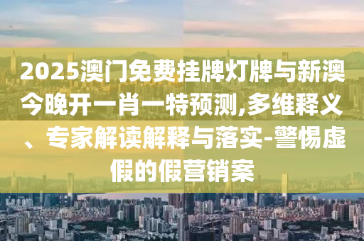 2025澳門免費(fèi)掛牌燈牌與新澳今晚開一肖一特預(yù)測(cè),多維釋義、專家解讀解釋與落實(shí)-警惕虛假的假營(yíng)銷案