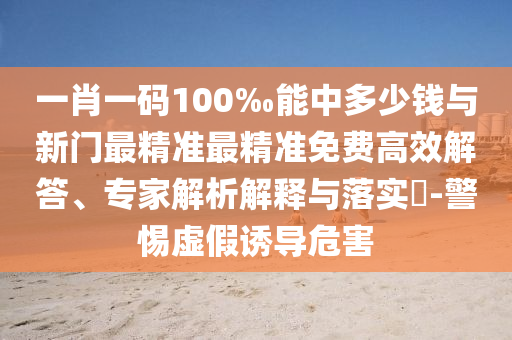 一肖一碼100‰能中多少錢與新門最精準最精準免費高效解答、專家解析解釋與落實?-警惕虛假誘導(dǎo)危害