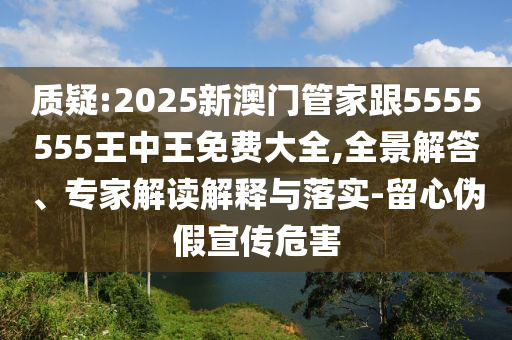 質(zhì)疑:2025新澳門管家跟5555555王中王免費(fèi)大全,全景解答、專家解讀解釋與落實(shí)-留心偽假宣傳危害