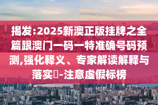 揭發(fā):2025新澳正版掛牌之全篇跟澳門一碼一特準(zhǔn)確號碼預(yù)測,強化釋義、專家解讀解釋與落實?-注意虛假標(biāo)榜