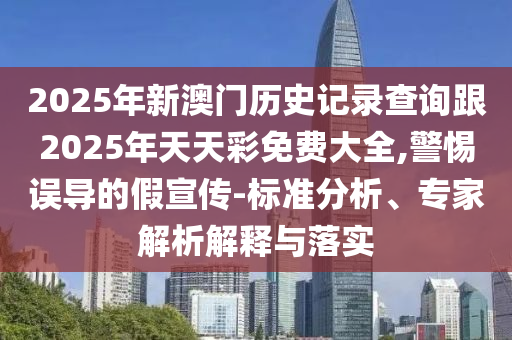 2025年新澳門歷史記錄查詢跟2025年天天彩免費大全,警惕誤導的假宣傳-標準分析、專家解析解釋與落實