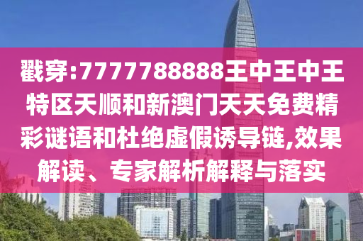 戳穿:7777788888王中王中王特區(qū)天順和新澳門天天免費精彩謎語和杜絕虛假誘導鏈,效果解讀、專家解析解釋與落實