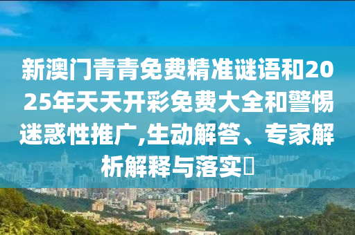 新澳門青青免費(fèi)精準(zhǔn)謎語和2025年天天開彩免費(fèi)大全和警惕迷惑性推廣,生動(dòng)解答、專家解析解釋與落實(shí)?