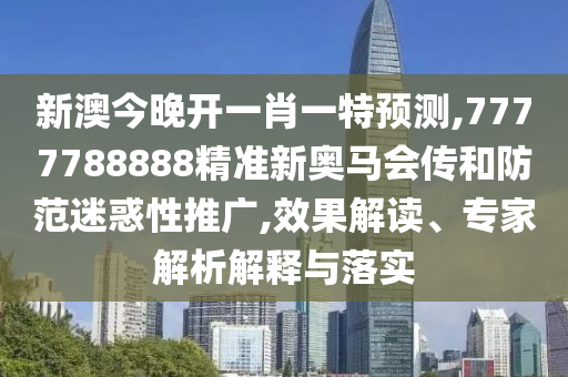 新澳今晚開一肖一特預(yù)測,7777788888精準(zhǔn)新奧馬會(huì)傳和防范迷惑性推廣,效果解讀、專家解析解釋與落實(shí)