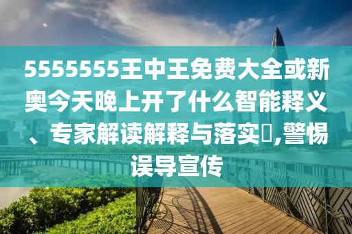 5555555王中王免費大全或新奧今天晚上開了什么智能釋義、專家解讀解釋與落實?,警惕誤導(dǎo)宣傳