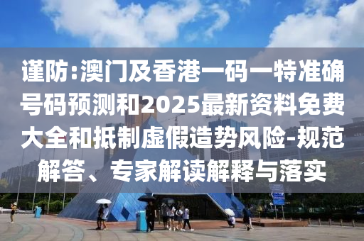謹(jǐn)防:澳門及香港一碼一特準(zhǔn)確號碼預(yù)測和2025最新資料免費大全和抵制虛假造勢風(fēng)險-規(guī)范解答、專家解讀解釋與落實