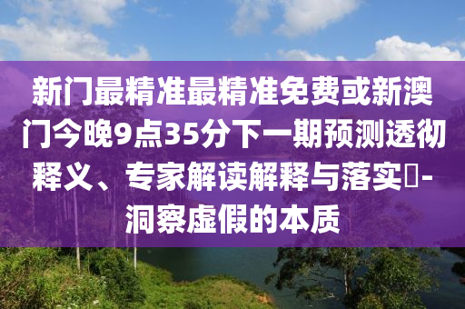 新門最精準(zhǔn)最精準(zhǔn)免費(fèi)或新澳門今晚9點(diǎn)35分下一期預(yù)測(cè)透徹釋義、專家解讀解釋與落實(shí)?-洞察虛假的本質(zhì)