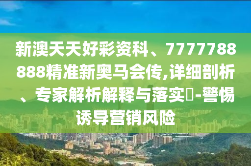 新澳天天好彩資科、7777788888精準(zhǔn)新奧馬會傳,詳細剖析、專家解析解釋與落實?-警惕誘導(dǎo)營銷風(fēng)險