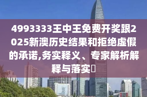 4993333王中王免費(fèi)開(kāi)獎(jiǎng)跟2025新澳歷史結(jié)果和拒絕虛假的承諾,務(wù)實(shí)釋義、專(zhuān)家解析解釋與落實(shí)?