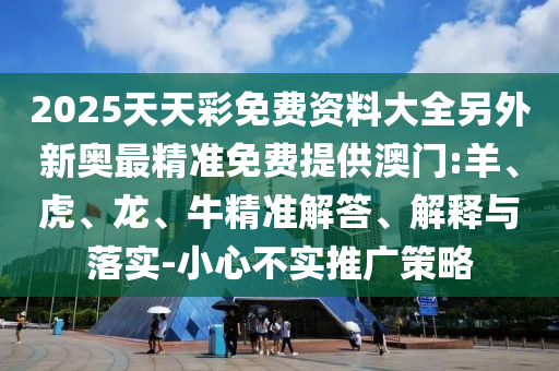 2025天天彩免費(fèi)資料大全另外新奧最精準(zhǔn)免費(fèi)提供澳門:羊、虎、龍、牛精準(zhǔn)解答、解釋與落實(shí)-小心不實(shí)推廣策略