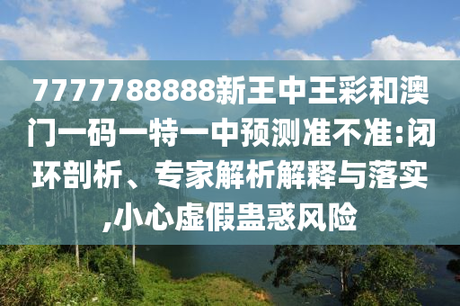 7777788888新王中王彩和澳門一碼一特一中預(yù)測(cè)準(zhǔn)不準(zhǔn):閉環(huán)剖析、專家解析解釋與落實(shí),小心虛假蠱惑風(fēng)險(xiǎn)